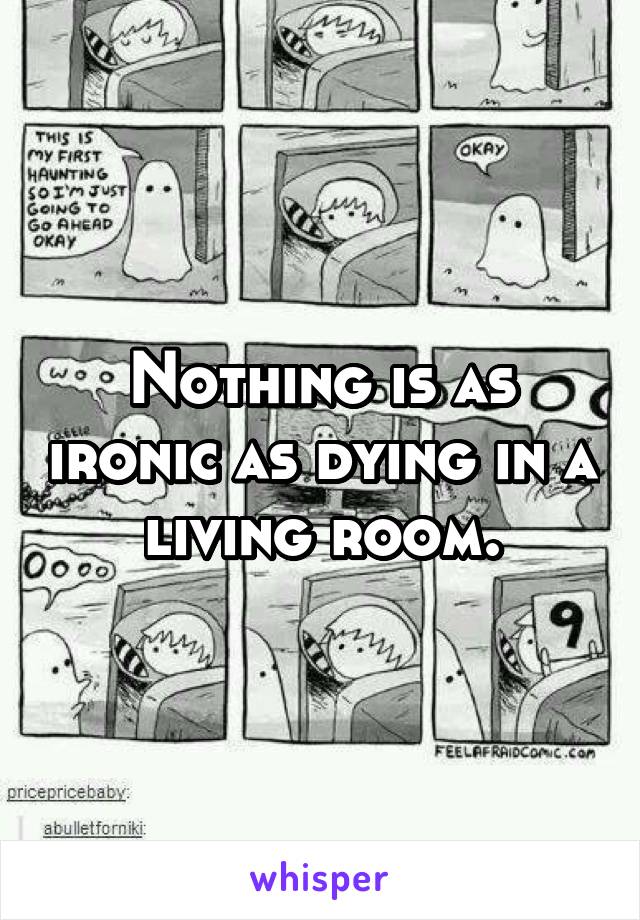 Nothing is as ironic as dying in a living room.