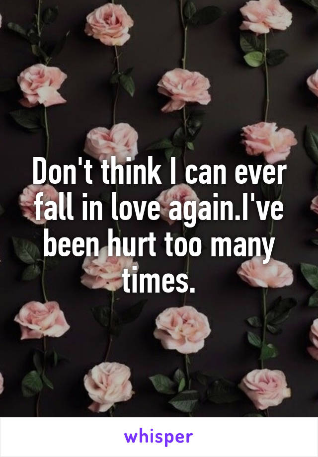 Don't think I can ever fall in love again.I've been hurt too many times.