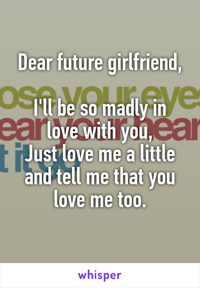 Dear future girlfriend,

I'll be so madly in love with you,
Just love me a little and tell me that you love me too.
