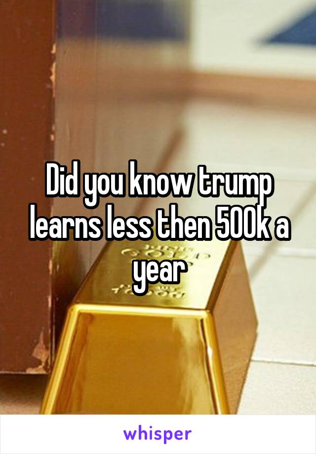 Did you know trump learns less then 500k a year