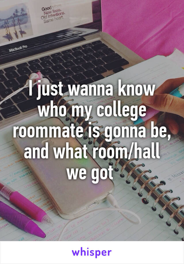 I just wanna know who my college roommate is gonna be, and what room/hall we got 