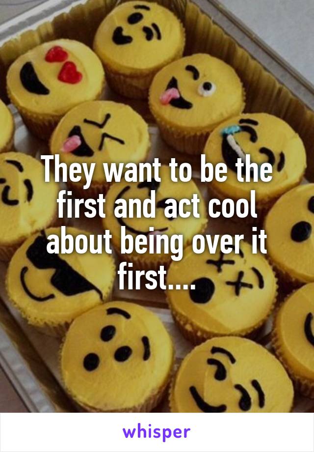 They want to be the first and act cool about being over it first....