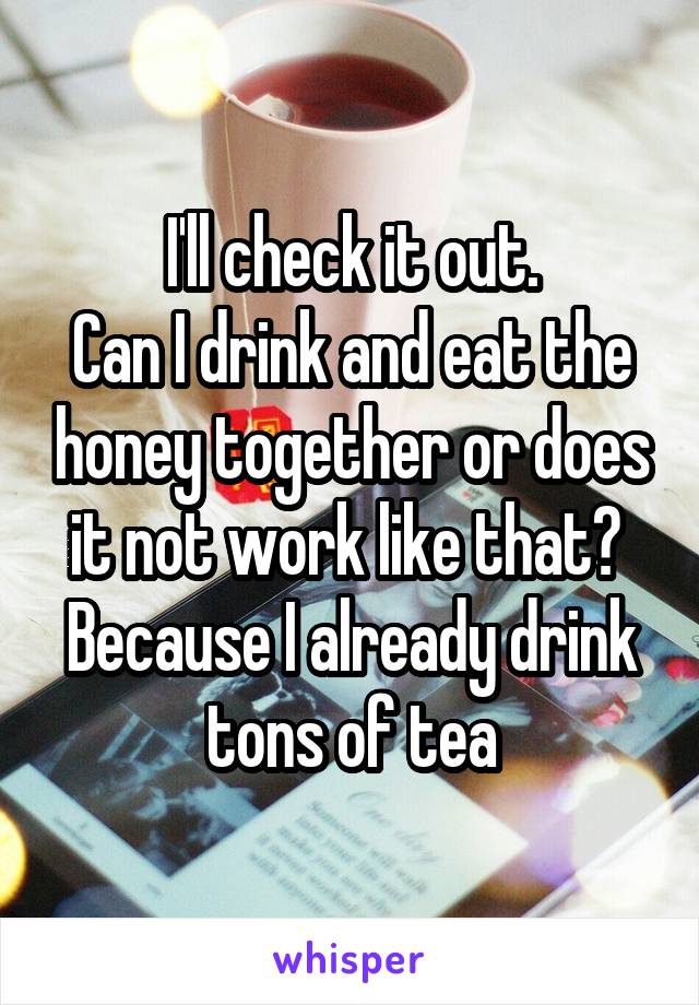 I'll check it out.
Can I drink and eat the honey together or does it not work like that? 
Because I already drink tons of tea