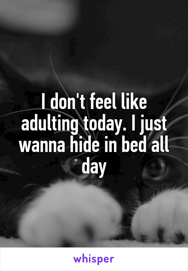 I don't feel like adulting today. I just wanna hide in bed all day