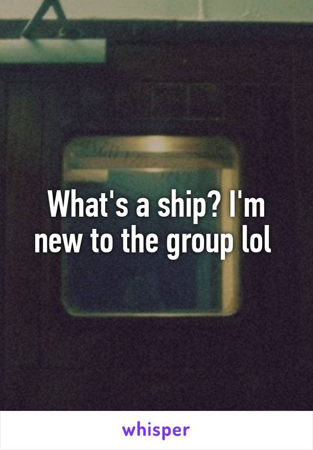 What's a ship? I'm new to the group lol 