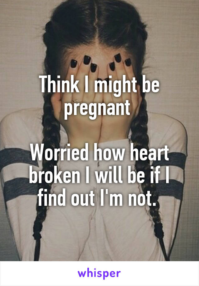 Think I might be pregnant 

Worried how heart broken I will be if I find out I'm not. 