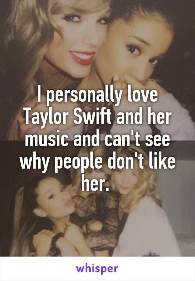 I personally love Taylor Swift and her music and can't see why people don't like her. 