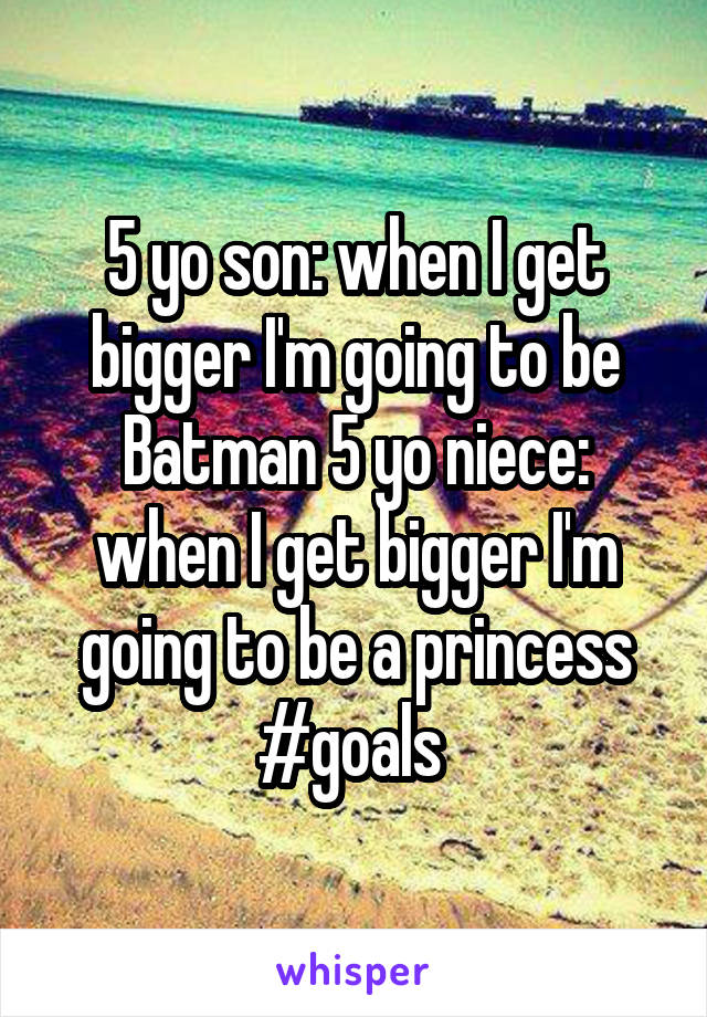 5 yo son: when I get bigger I'm going to be Batman 5 yo niece: when I get bigger I'm going to be a princess #goals 