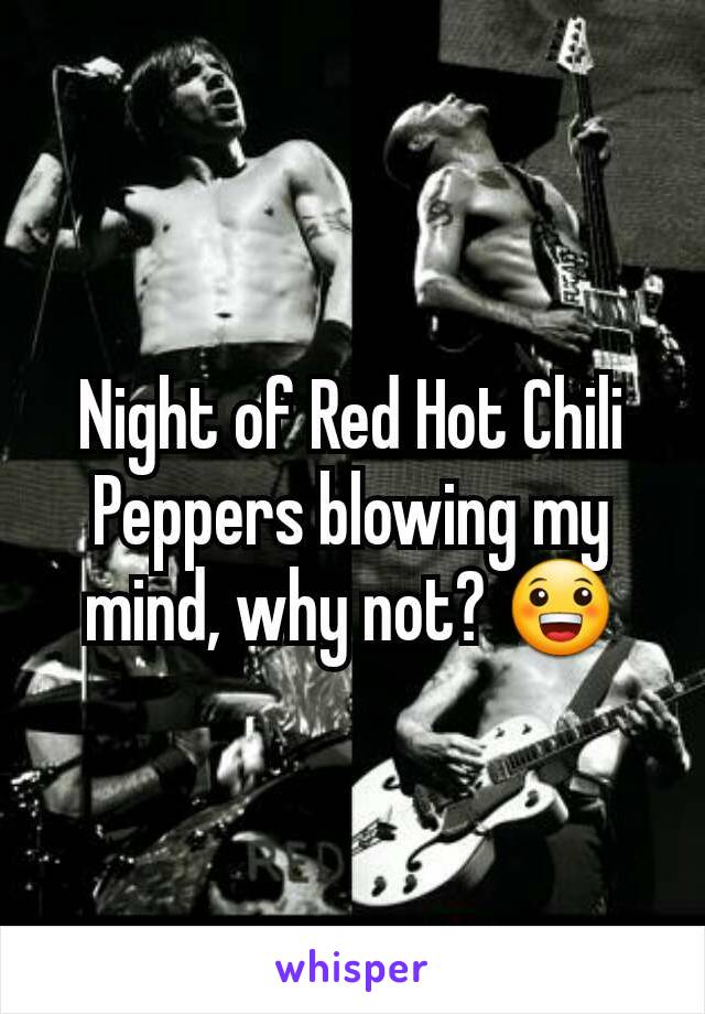 Night of Red Hot Chili Peppers blowing my mind, why not? 😀