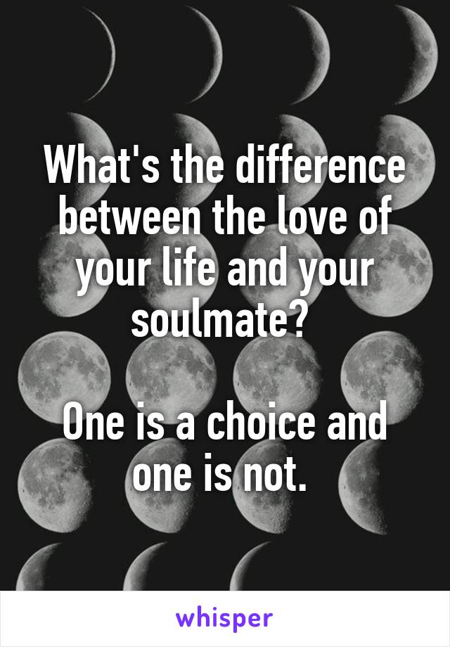 What's the difference between the love of your life and your soulmate? 

One is a choice and one is not. 