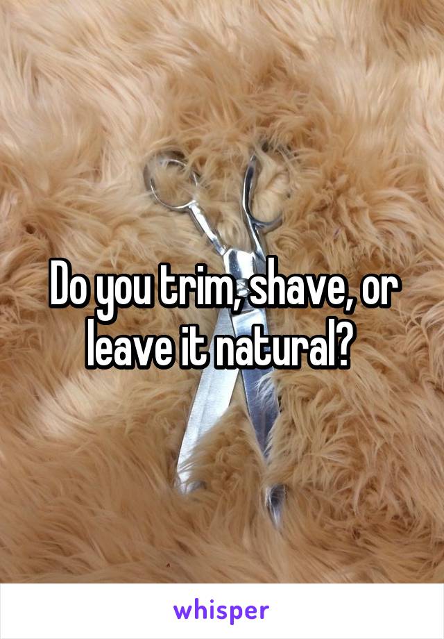 Do you trim, shave, or leave it natural? 