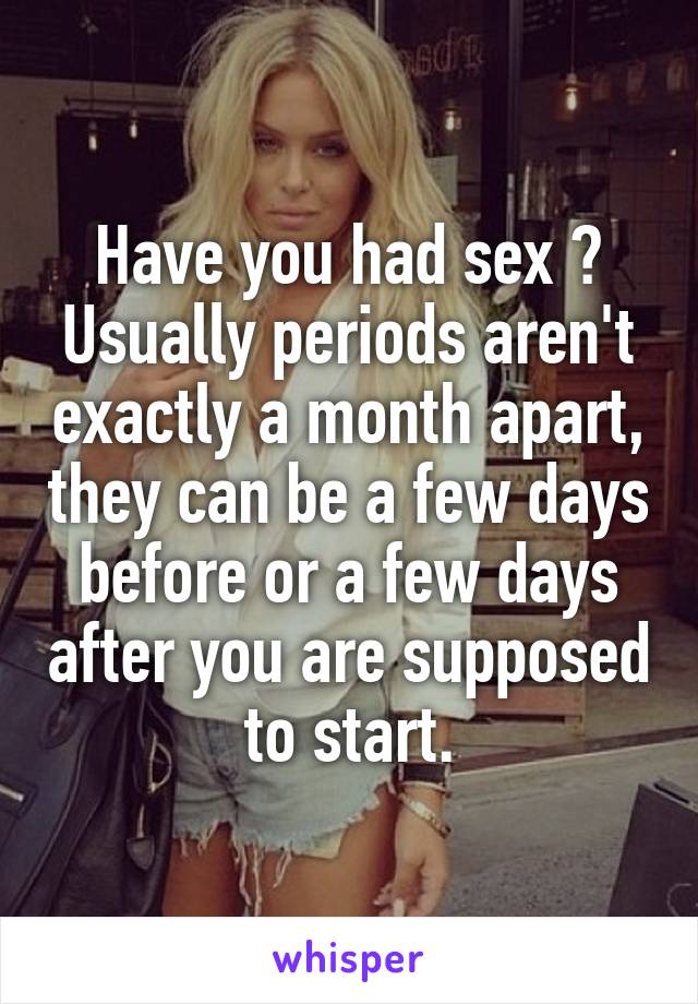 Have you had sex ?
Usually periods aren't exactly a month apart, they can be a few days before or a few days after you are supposed to start.