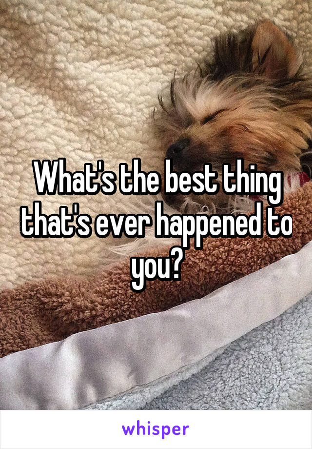 What's the best thing that's ever happened to you?