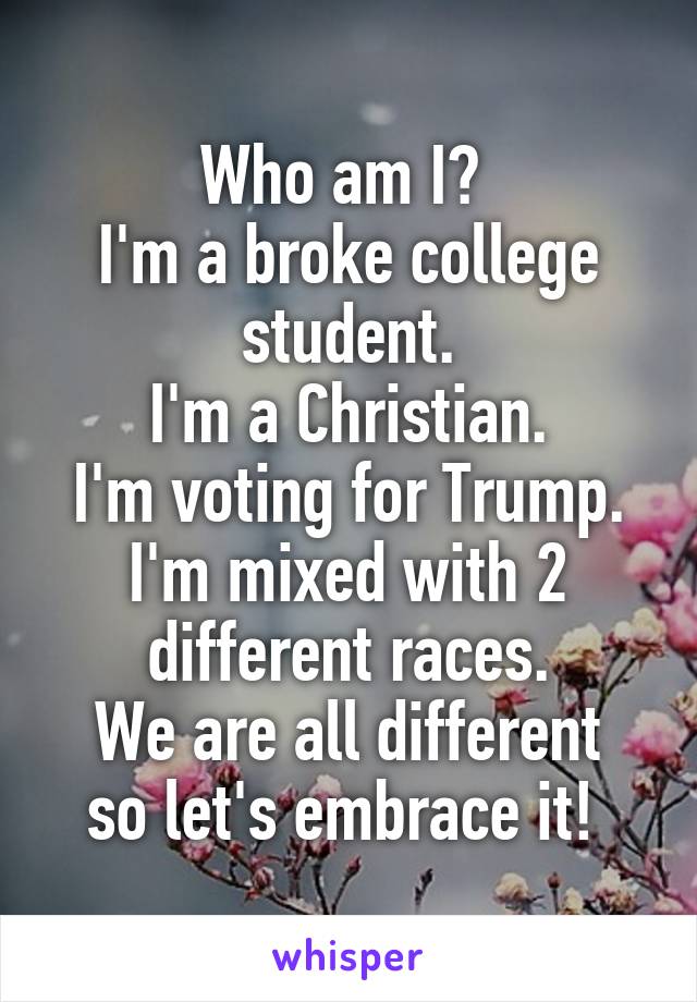 Who am I? 
I'm a broke college student.
I'm a Christian.
I'm voting for Trump.
I'm mixed with 2 different races.
We are all different so let's embrace it! 