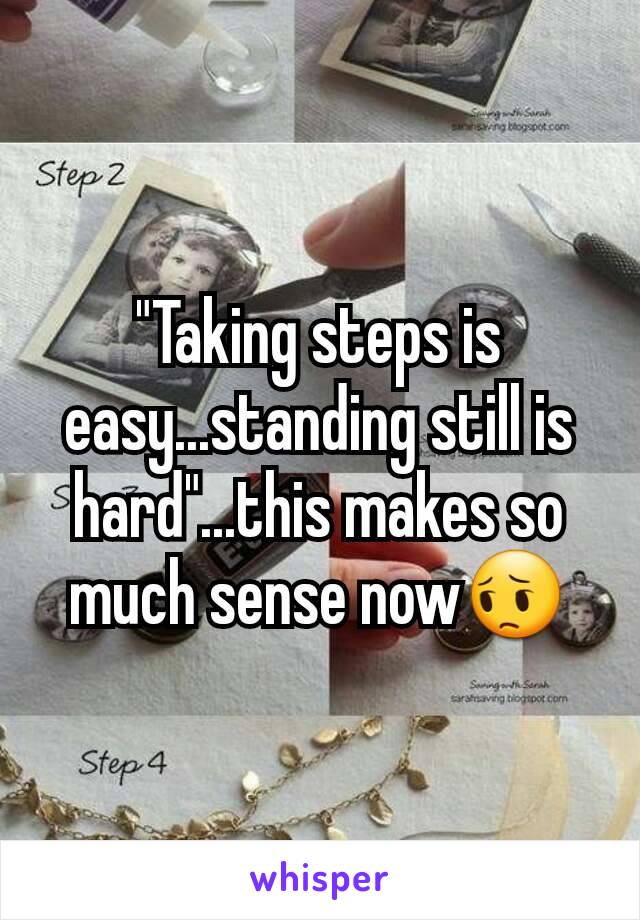 "Taking steps is easy...standing still is hard"...this makes so much sense now😔