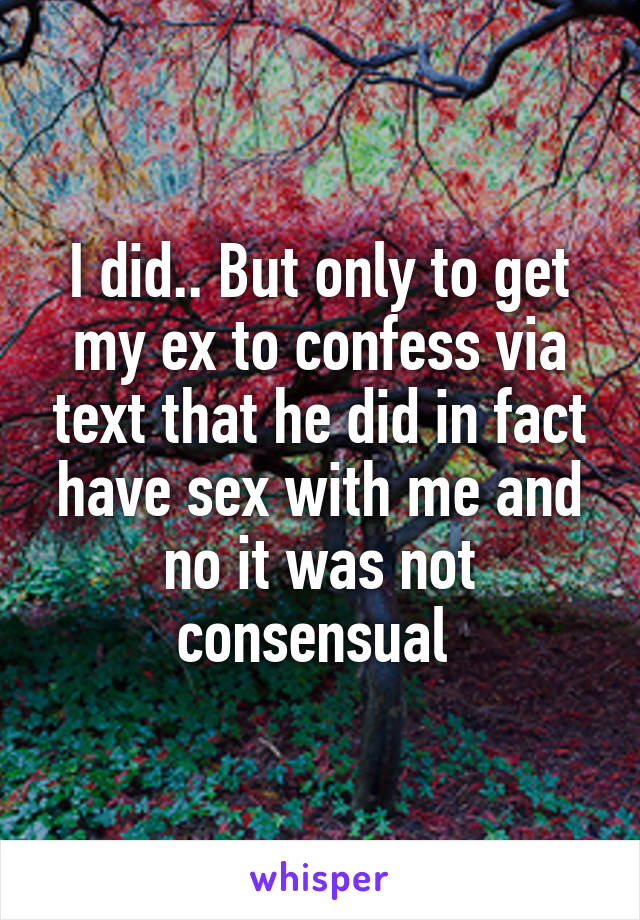 I did.. But only to get my ex to confess via text that he did in fact have sex with me and no it was not consensual 