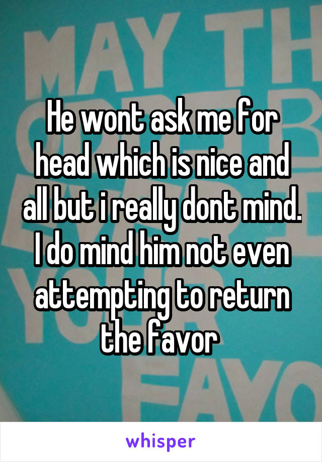 He wont ask me for head which is nice and all but i really dont mind. I do mind him not even attempting to return the favor 