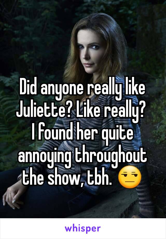 Did anyone really like Juliette? Like really? 
I found her quite annoying throughout the show, tbh. 😒