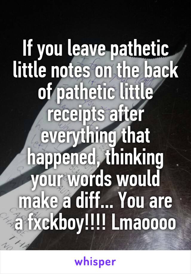 If you leave pathetic little notes on the back of pathetic little receipts after everything that happened, thinking your words would make a diff... You are a fxckboy!!!! Lmaoooo