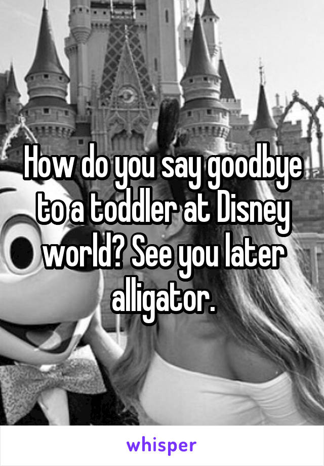 How do you say goodbye to a toddler at Disney world? See you later alligator.