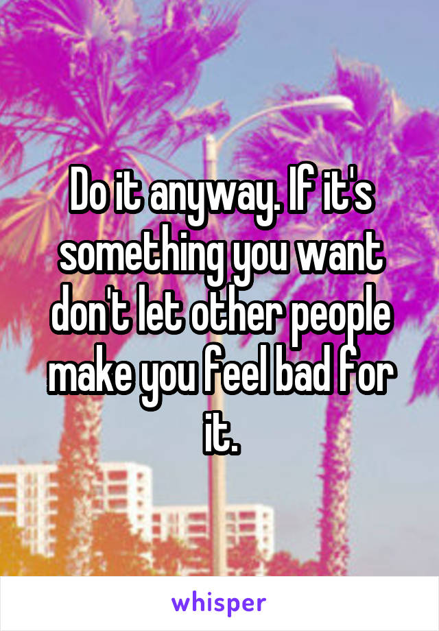 Do it anyway. If it's something you want don't let other people make you feel bad for it.