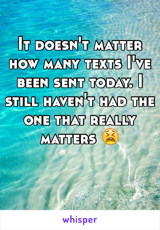 It doesn't matter how many texts I've been sent today. I still haven't had the one that really matters 😫


