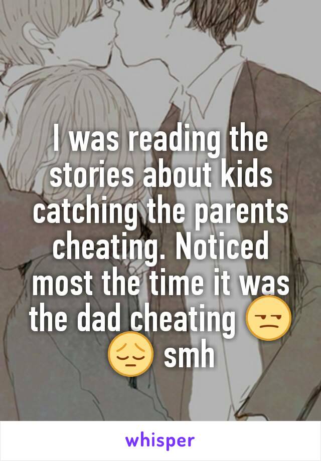 I was reading the stories about kids catching the parents cheating. Noticed most the time it was the dad cheating 😒😔 smh