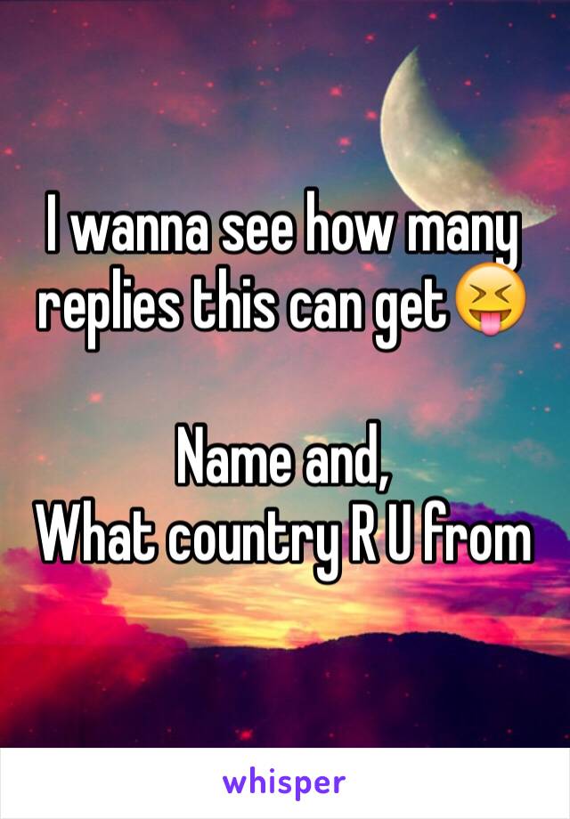 I wanna see how many replies this can get😝

Name and,
What country R U from
