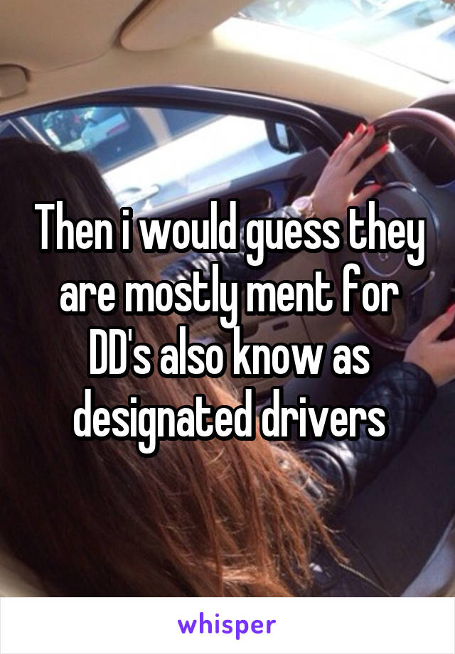 Then i would guess they are mostly ment for DD's also know as designated drivers