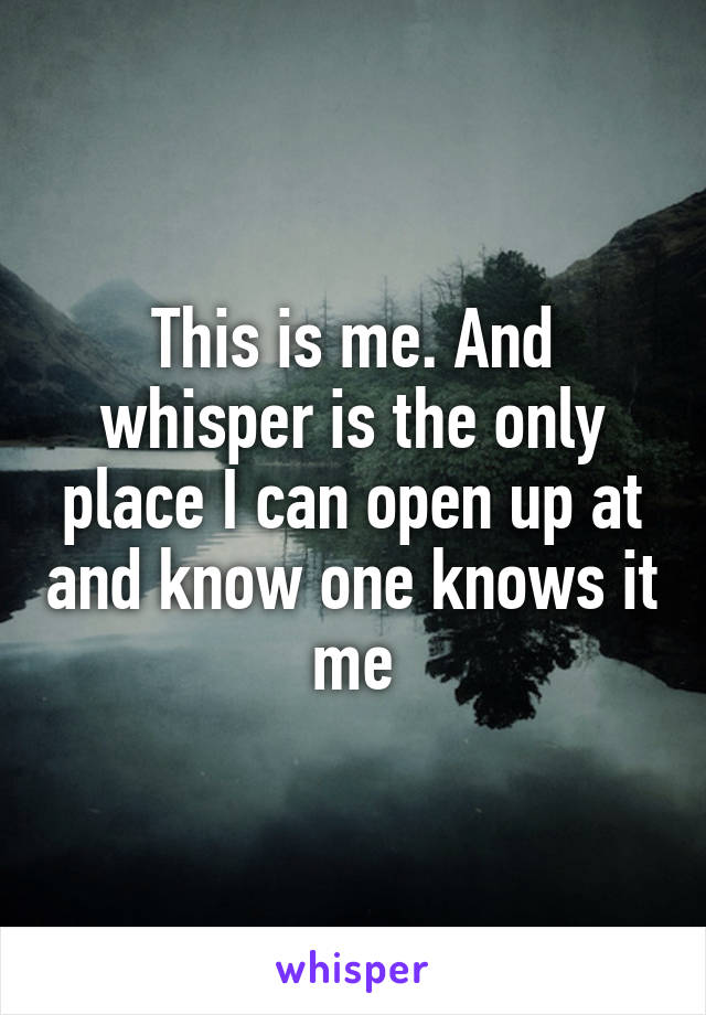This is me. And whisper is the only place I can open up at and know one knows it me