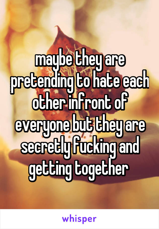 maybe they are pretending to hate each other infront of everyone but they are secretly fucking and getting together 