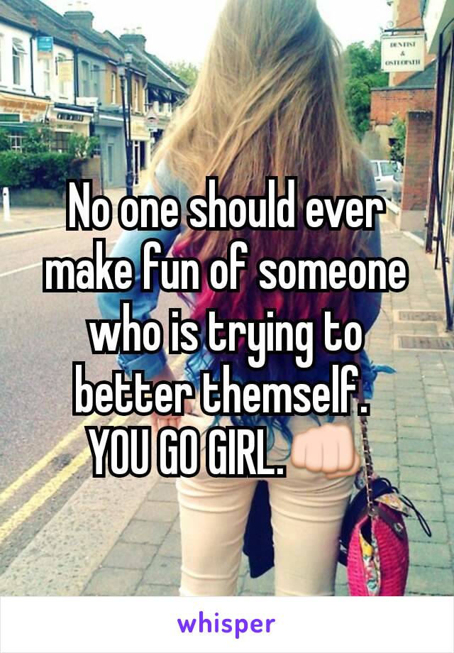 No one should ever make fun of someone who is trying to better themself. 
YOU GO GIRL.👊