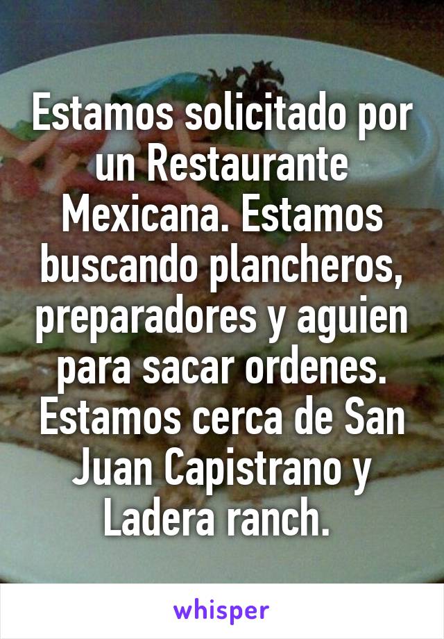 Estamos solicitado por un Restaurante Mexicana. Estamos buscando plancheros, preparadores y aguien para sacar ordenes. Estamos cerca de San Juan Capistrano y Ladera ranch. 