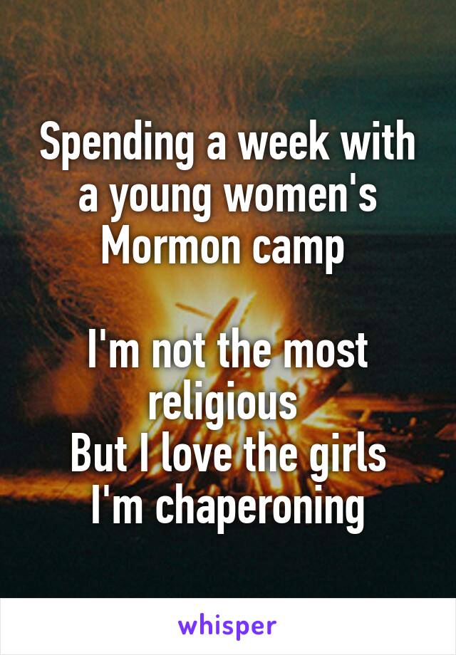 Spending a week with a young women's Mormon camp 

I'm not the most religious 
But I love the girls I'm chaperoning