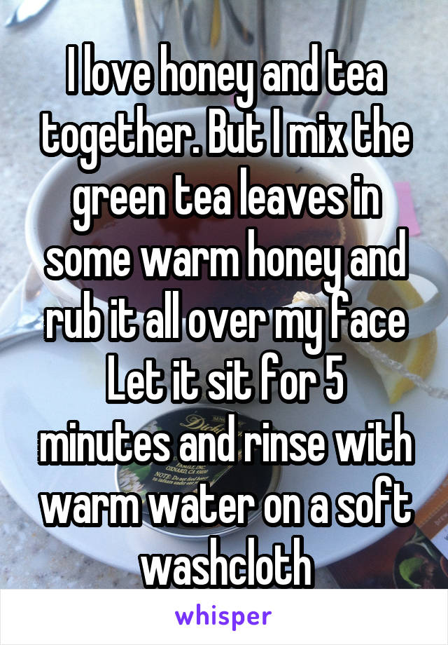 I love honey and tea together. But I mix the green tea leaves in some warm honey and rub it all over my face
Let it sit for 5 minutes and rinse with warm water on a soft washcloth