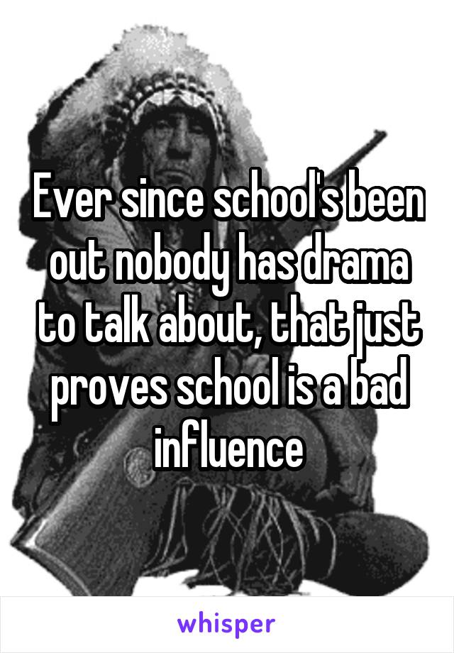 Ever since school's been out nobody has drama to talk about, that just proves school is a bad influence