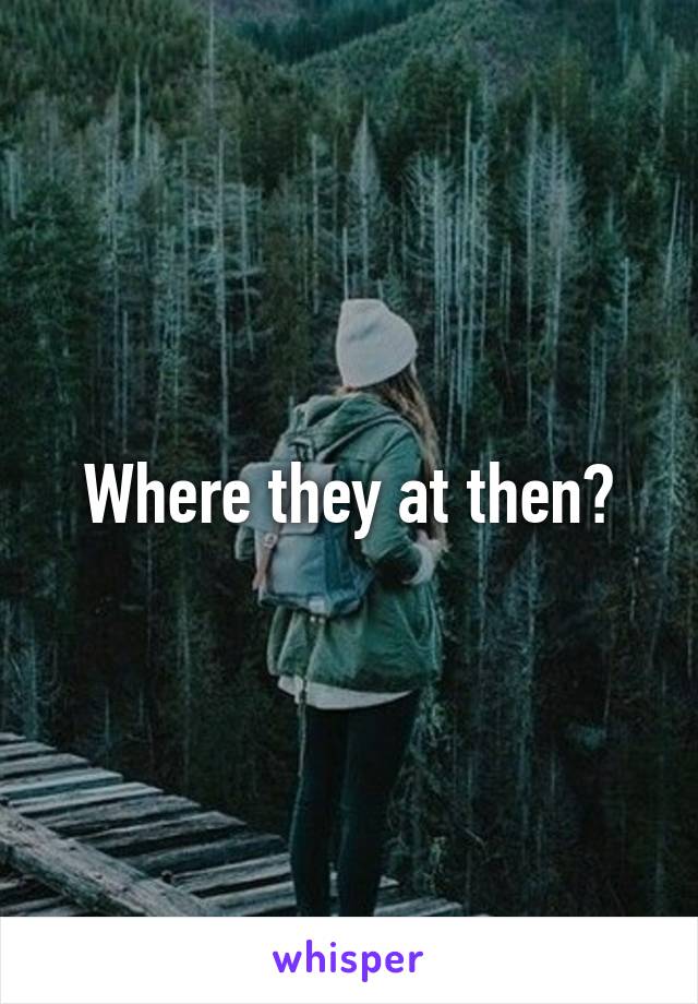 Where they at then?