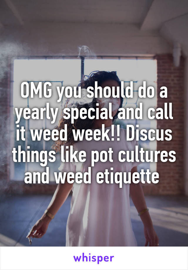 OMG you should do a yearly special and call it weed week!! Discus things like pot cultures and weed etiquette 