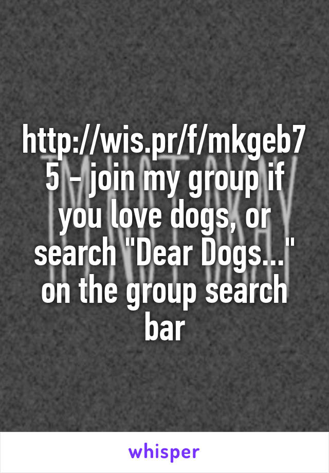 http://wis.pr/f/mkgeb75 - join my group if you love dogs, or search "Dear Dogs..." on the group search bar