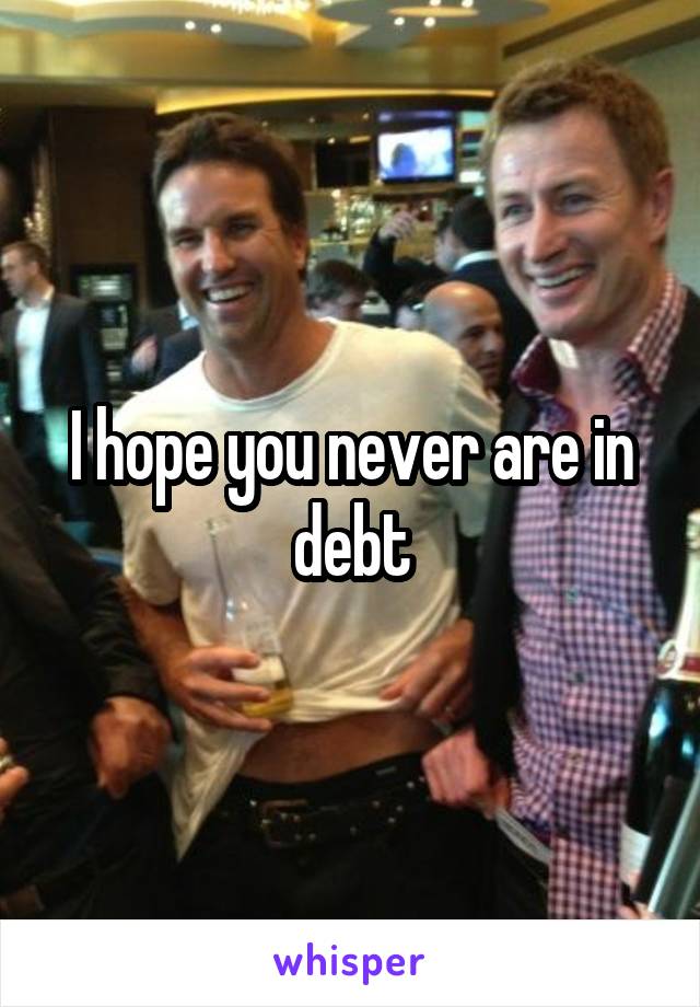 I hope you never are in debt