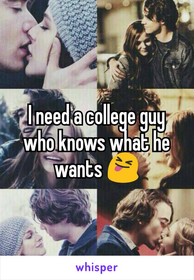 I need a college guy who knows what he wants 😝