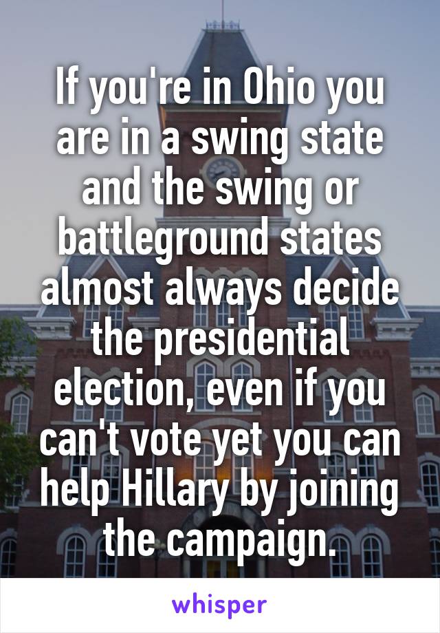 If you're in Ohio you are in a swing state and the swing or battleground states almost always decide the presidential election, even if you can't vote yet you can help Hillary by joining the campaign.