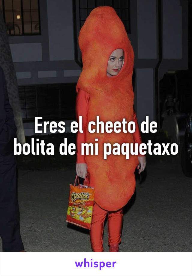 Eres el cheeto de bolita de mi paquetaxo