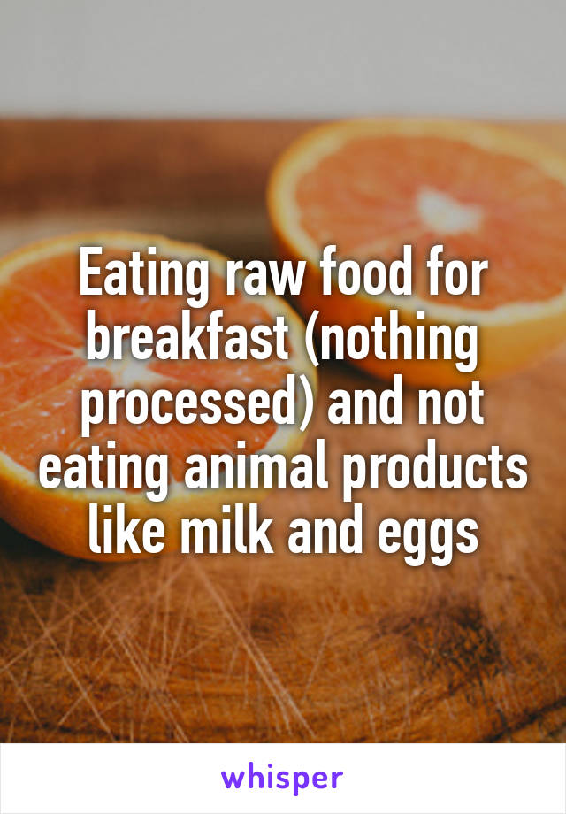 Eating raw food for breakfast (nothing processed) and not eating animal products like milk and eggs