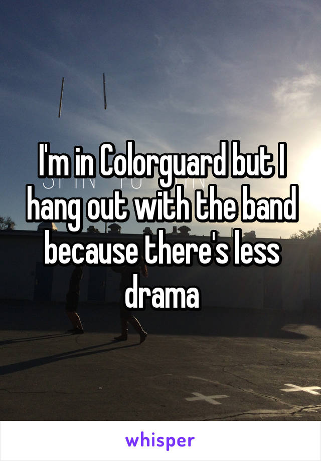 I'm in Colorguard but I hang out with the band because there's less drama