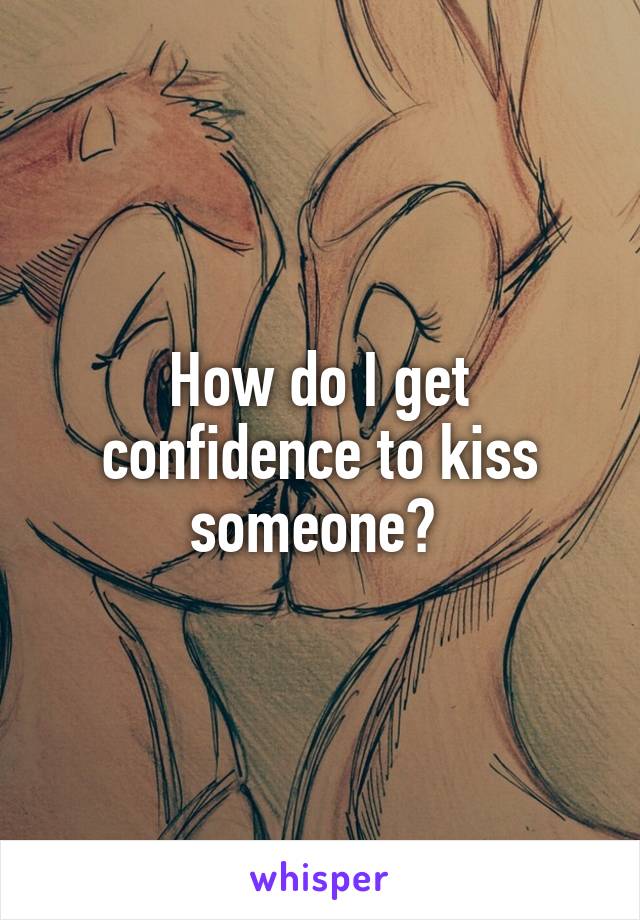 How do I get confidence to kiss someone? 