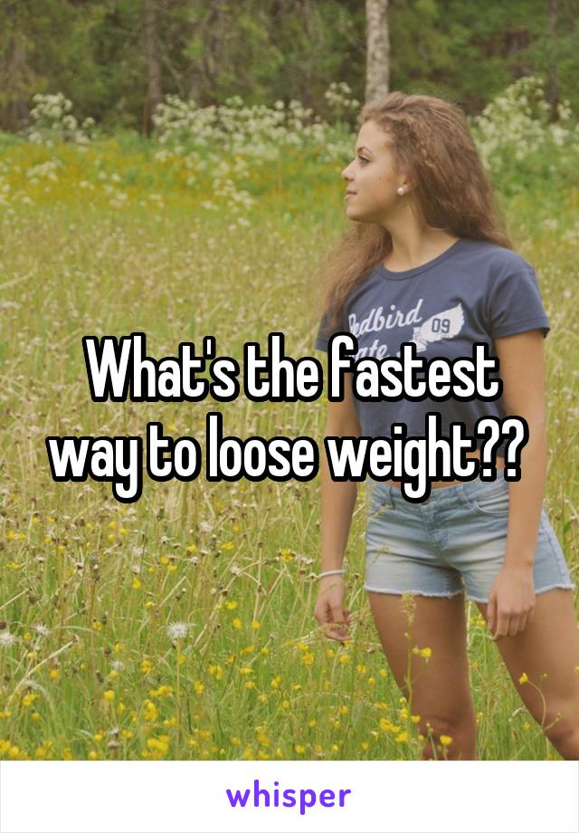 What's the fastest way to loose weight?? 