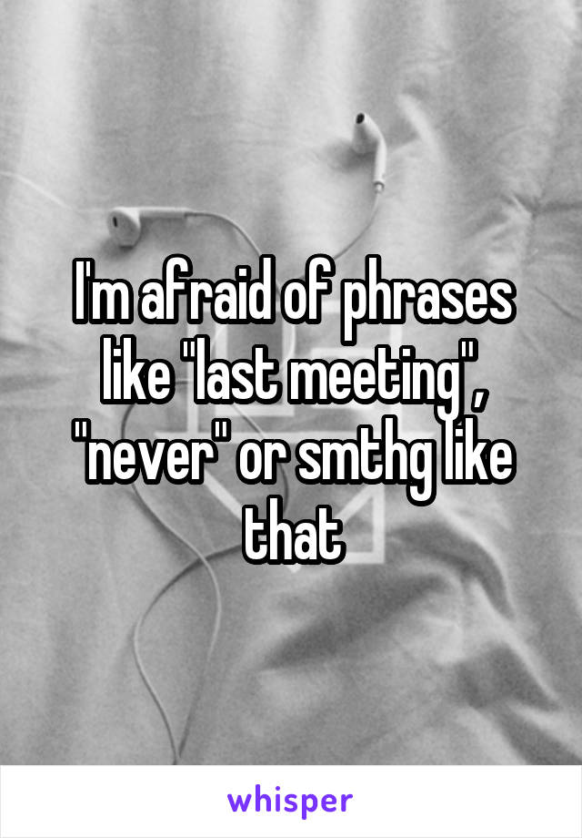 I'm afraid of phrases like "last meeting", "never" or smthg like that