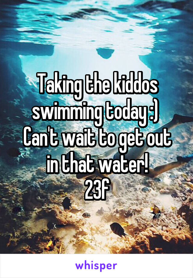 Taking the kiddos swimming today :) 
Can't wait to get out in that water!
23f