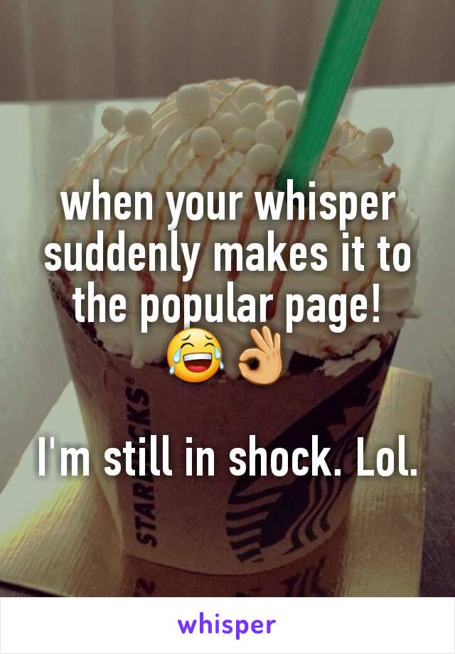 when your whisper suddenly makes it to the popular page! 😂👌

I'm still in shock. Lol.